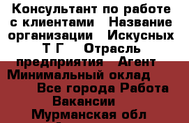 Консультант по работе с клиентами › Название организации ­ Искусных Т.Г. › Отрасль предприятия ­ Агент › Минимальный оклад ­ 25 000 - Все города Работа » Вакансии   . Мурманская обл.,Апатиты г.